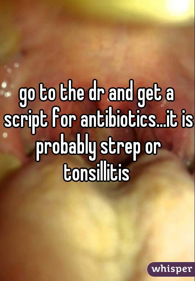 go to the dr and get a script for antibiotics...it is probably strep or tonsillitis 
