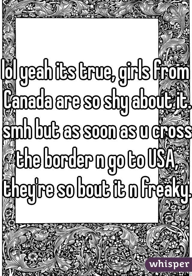 lol yeah its true, girls from Canada are so shy about it. smh but as soon as u cross the border n go to USA, they're so bout it n freaky.