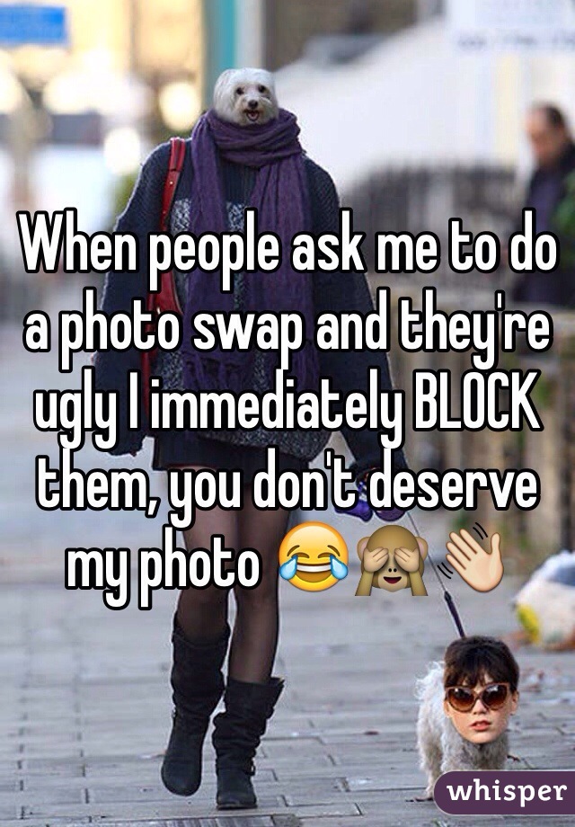 When people ask me to do a photo swap and they're ugly I immediately BLOCK them, you don't deserve my photo 😂🙈👋