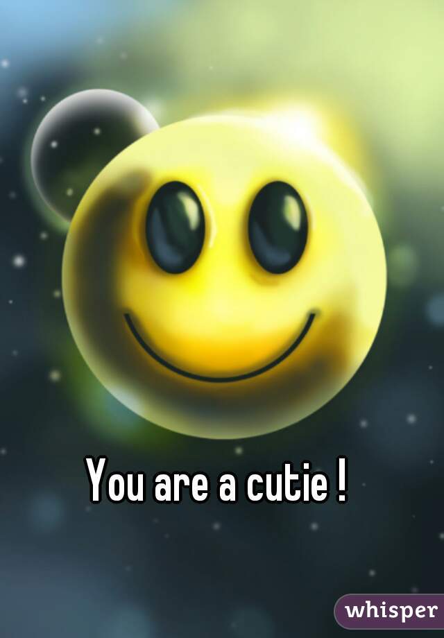 You are a cutie !