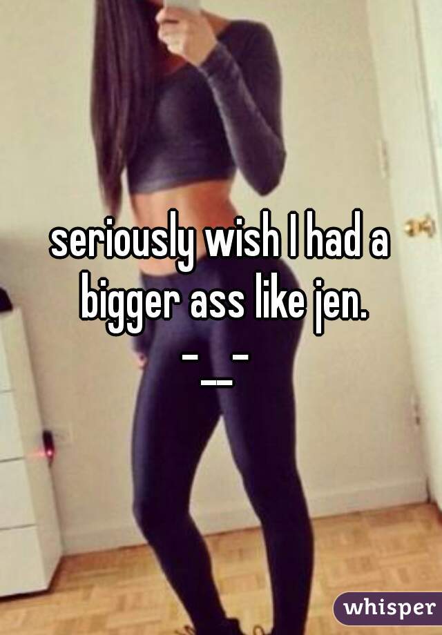 seriously wish I had a bigger ass like jen.
-__- 