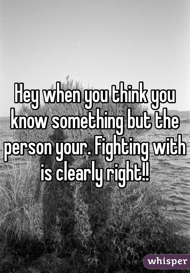 Hey when you think you know something but the person your. Fighting with is clearly right!! 