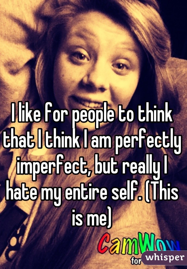 I like for people to think that I think I am perfectly imperfect, but really I hate my entire self. (This is me)