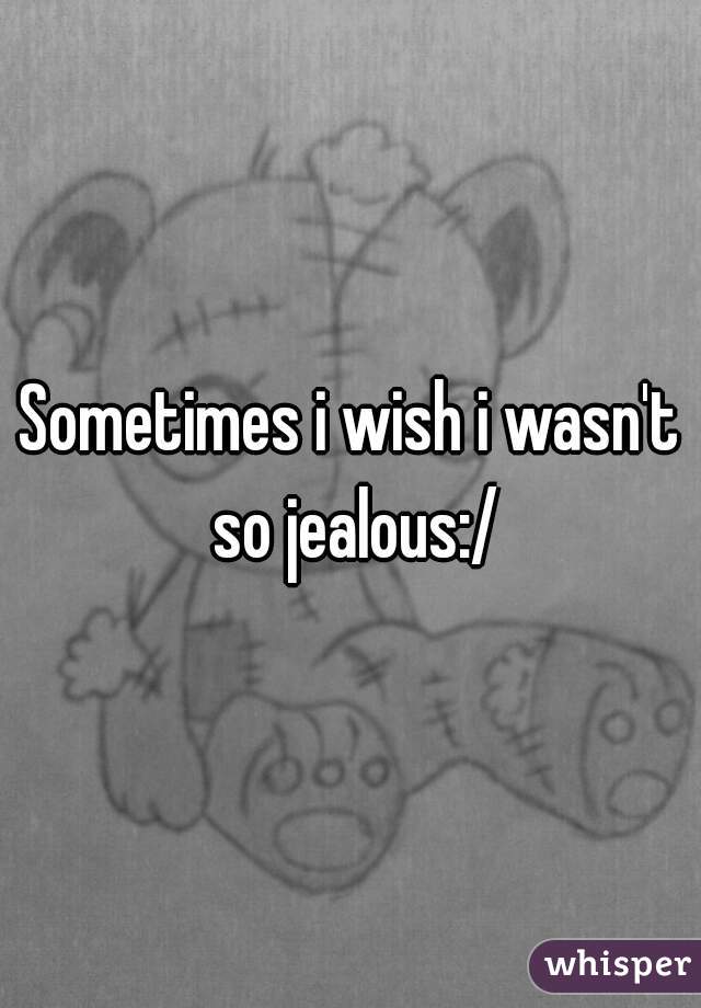 Sometimes i wish i wasn't so jealous:/
