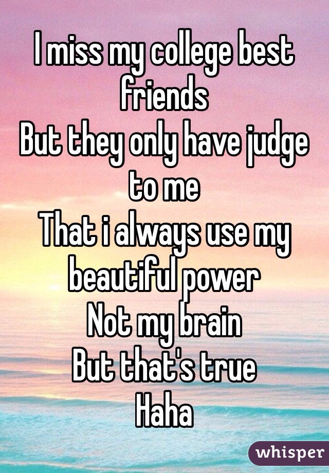 I miss my college best friends
But they only have judge to me
That i always use my beautiful power
Not my brain
But that's true 
Haha