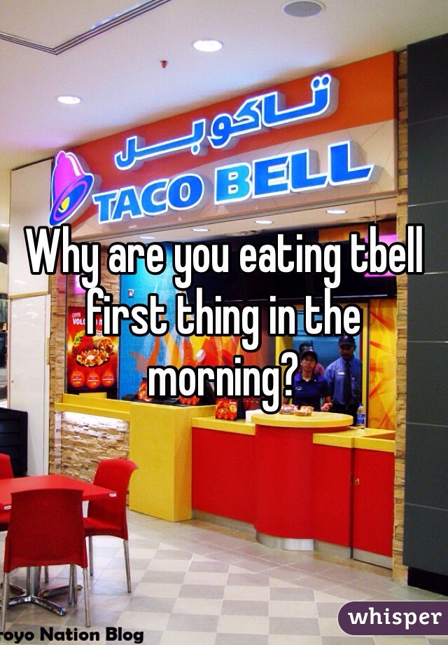 Why are you eating tbell first thing in the morning?