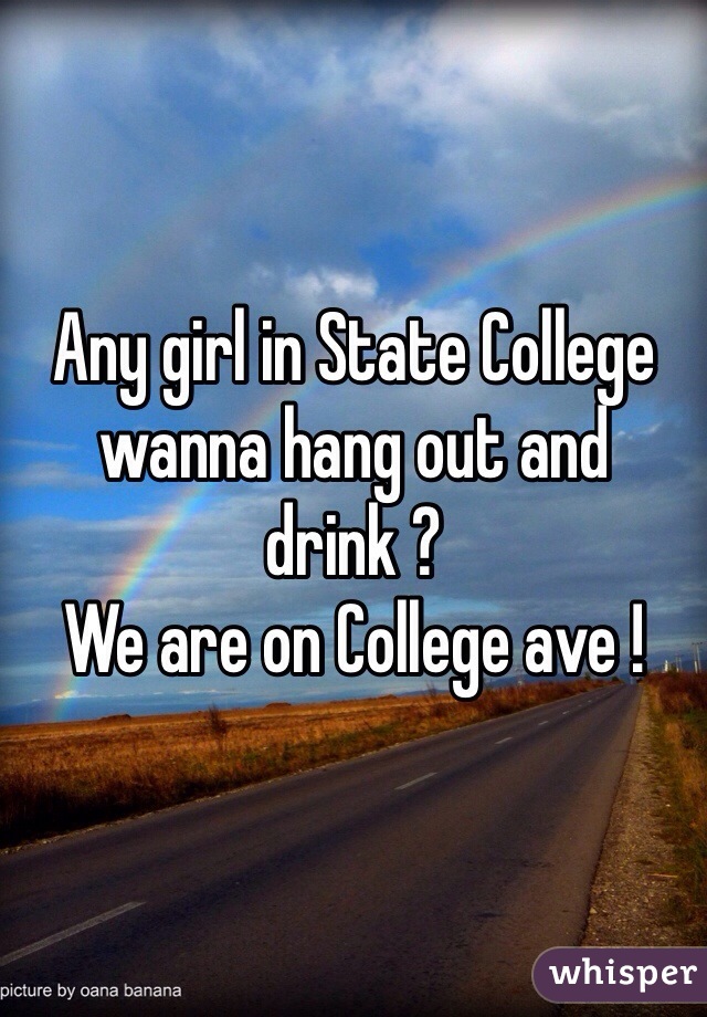 Any girl in State College wanna hang out and drink ?
We are on College ave !