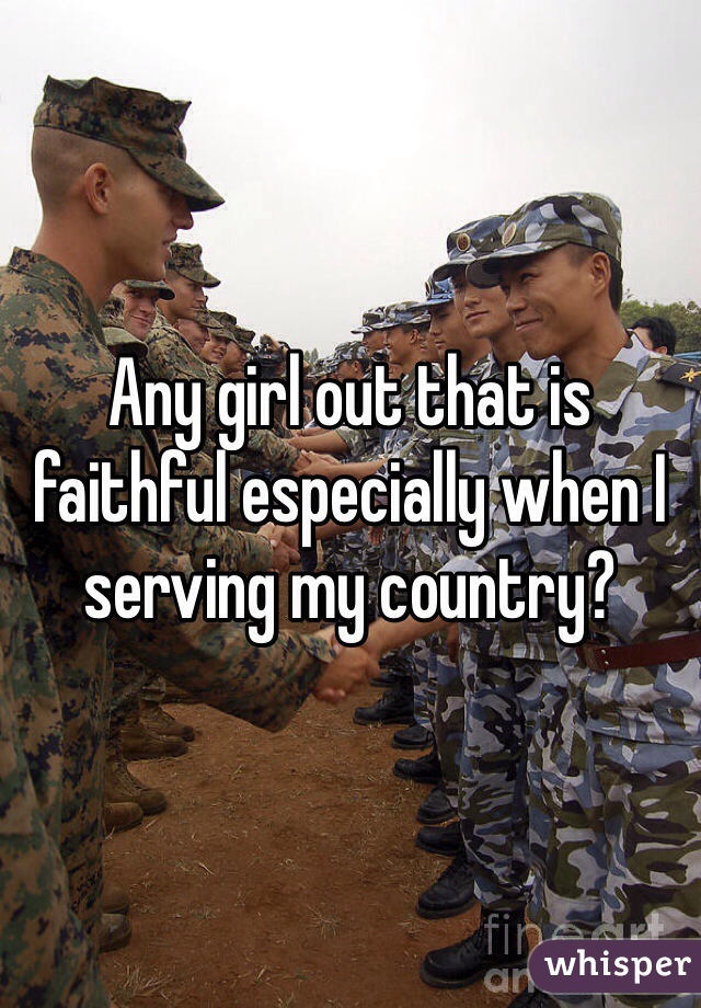 Any girl out that is faithful especially when I serving my country?