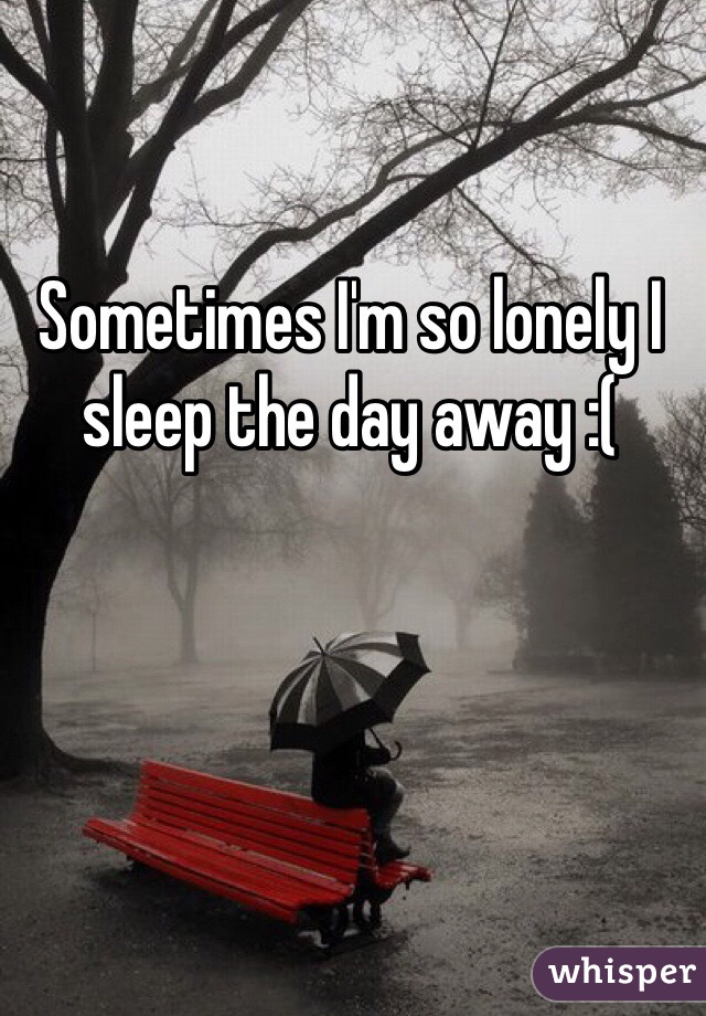 Sometimes I'm so lonely I sleep the day away :(