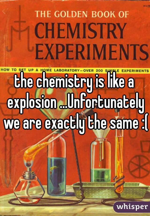 the chemistry is like a explosion ...Unfortunately we are exactly the same :(