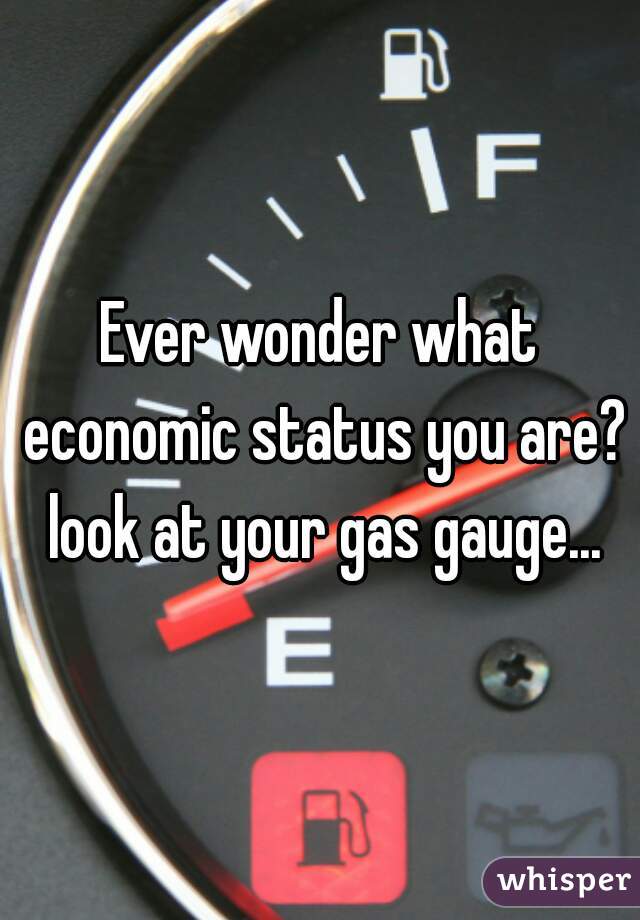 Ever wonder what economic status you are? look at your gas gauge...