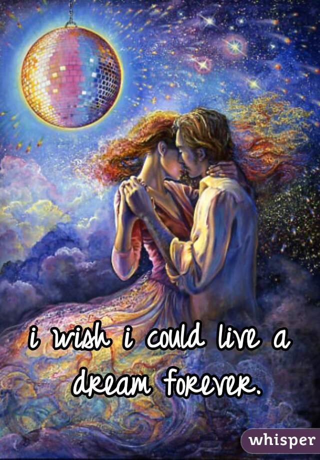 i wish i could live a dream forever.