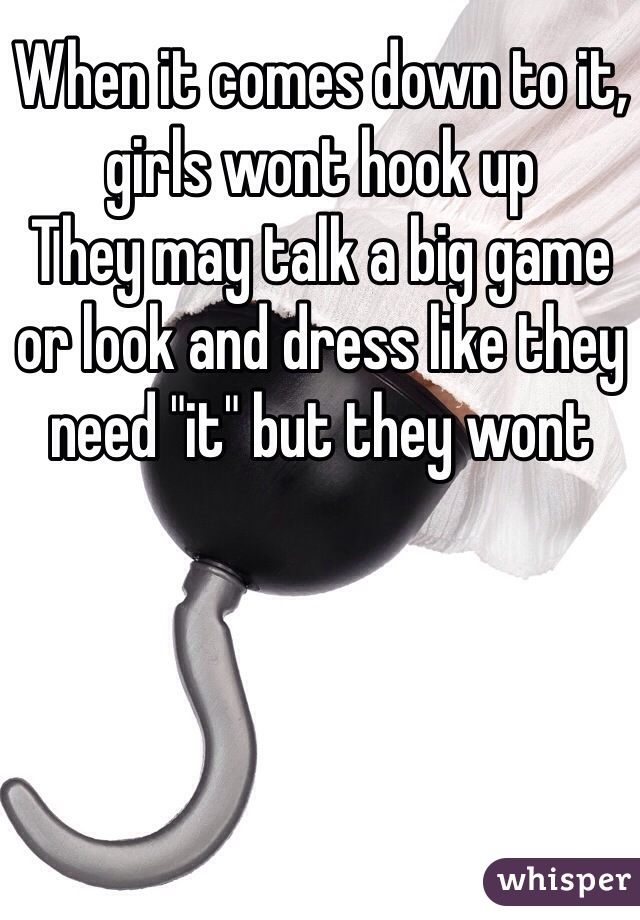 When it comes down to it, girls wont hook up
They may talk a big game or look and dress like they need "it" but they wont 