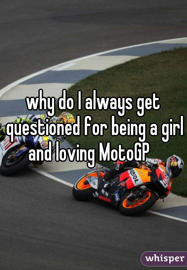 why do I always get questioned for being a girl and loving MotoGP   