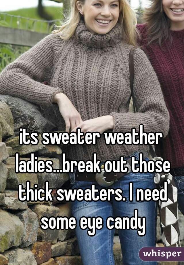 its sweater weather ladies...break out those thick sweaters. I need some eye candy