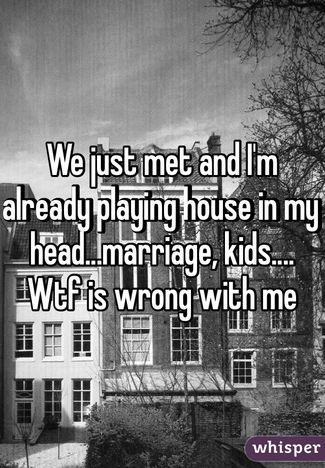 We just met and I'm already playing house in my head...marriage, kids.... Wtf is wrong with me