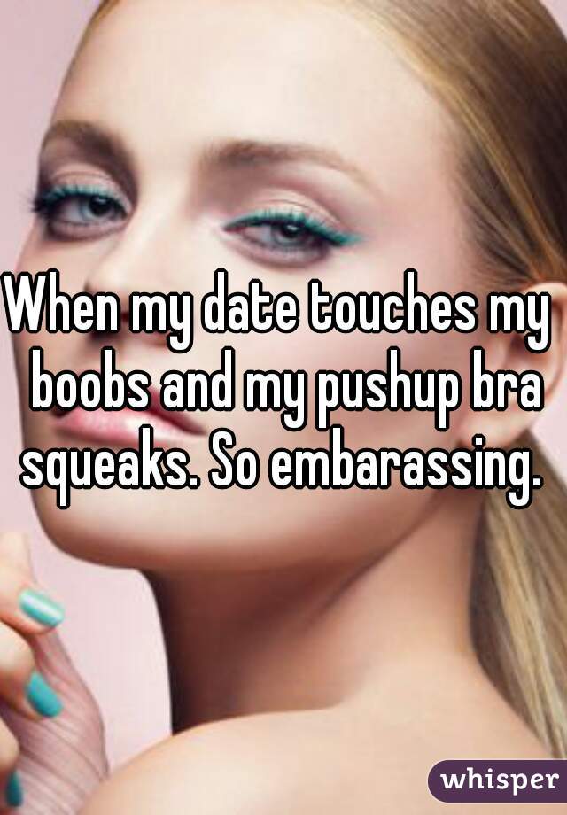 When my date touches my  boobs and my pushup bra squeaks. So embarassing. 