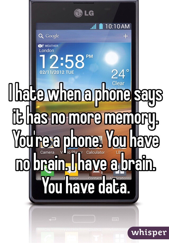 I hate when a phone says it has no more memory. You're a phone. You have no brain. I have a brain. You have data.