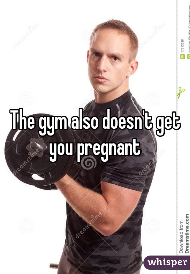 The gym also doesn't get you pregnant