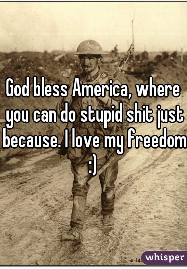 God bless America, where you can do stupid shit just because. I love my freedom.
:)