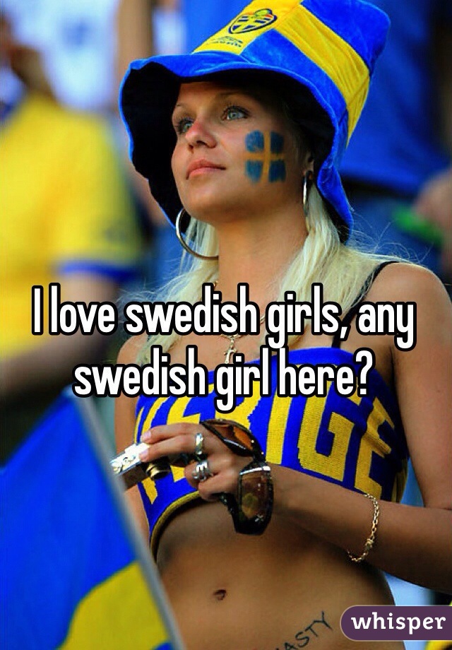 I love swedish girls, any swedish girl here?