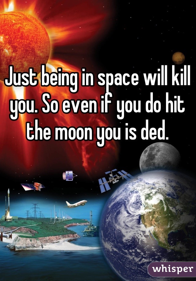 Just being in space will kill you. So even if you do hit the moon you is ded.