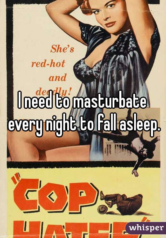 I need to masturbate every night to fall asleep.