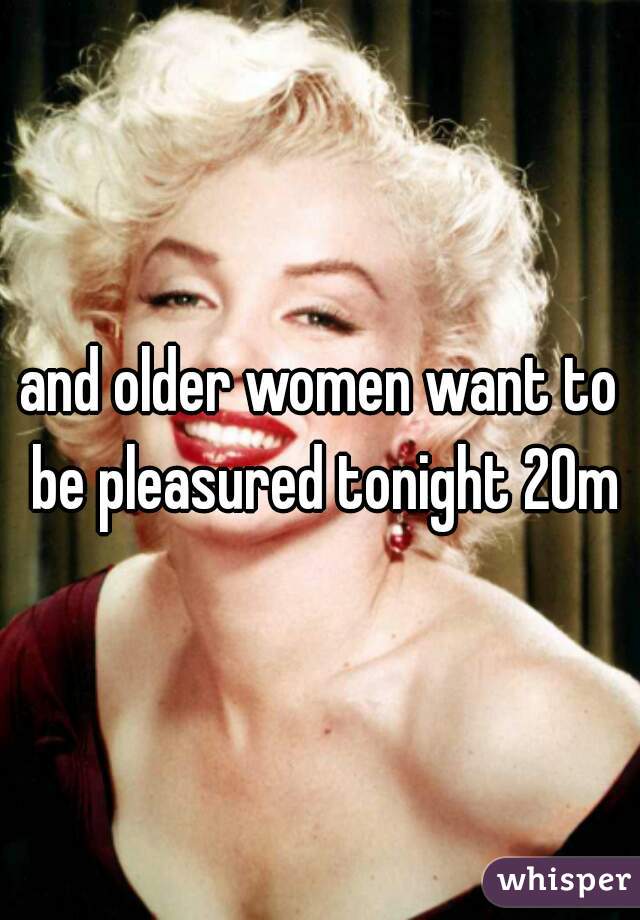 and older women want to be pleasured tonight 20m