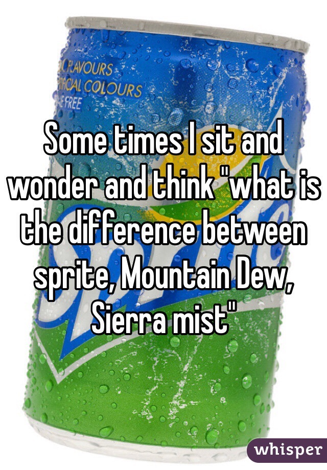 Some times I sit and wonder and think "what is the difference between sprite, Mountain Dew, Sierra mist"
