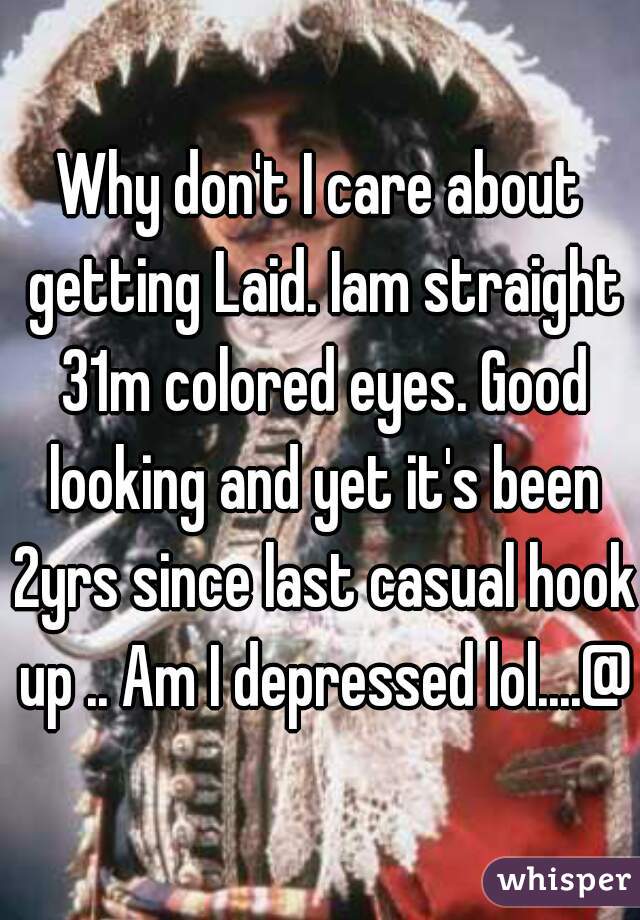 Why don't I care about getting Laid. Iam straight 31m colored eyes. Good looking and yet it's been 2yrs since last casual hook up .. Am I depressed lol....@t