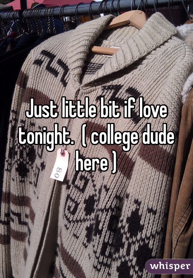 Just little bit if love tonight.  ( college dude here ) 