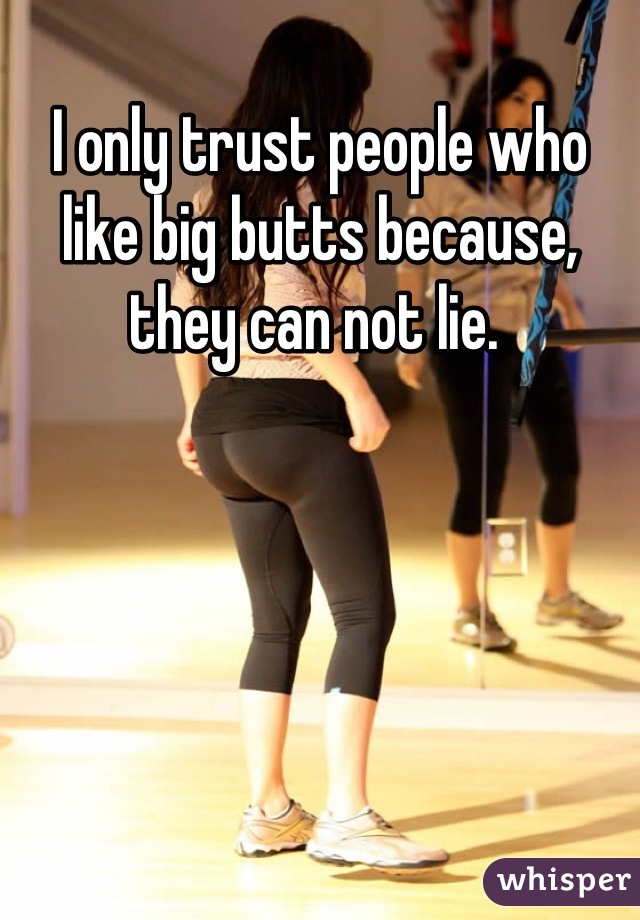 I only trust people who like big butts because, they can not lie. 