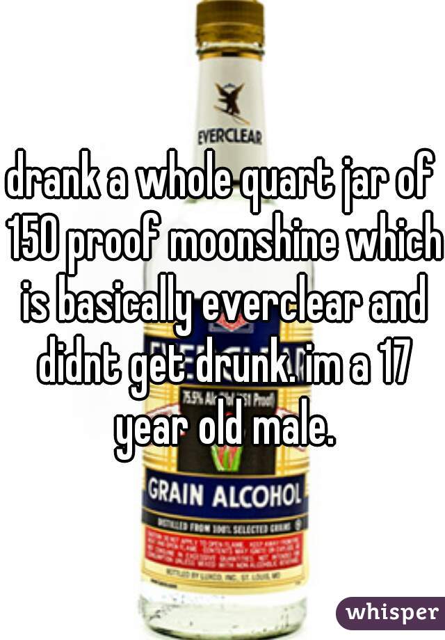 drank a whole quart jar of 150 proof moonshine which is basically everclear and didnt get drunk. im a 17 year old male.