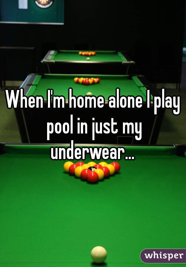 When I'm home alone I play pool in just my underwear... 