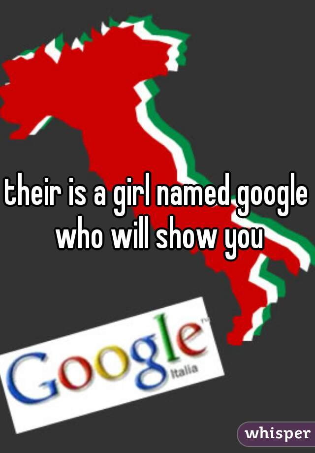 their is a girl named google who will show you