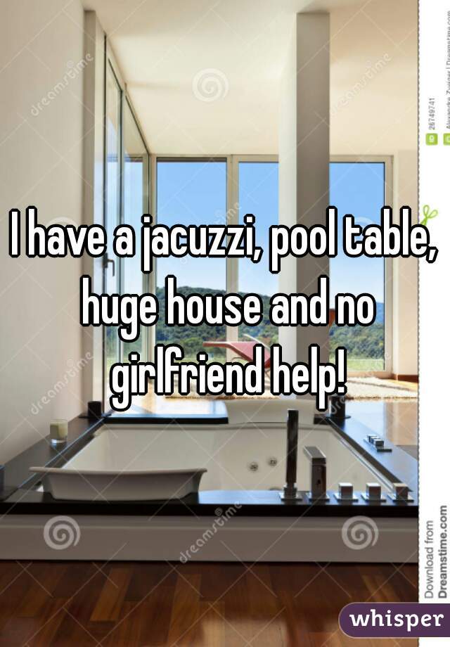 I have a jacuzzi, pool table, huge house and no girlfriend help!