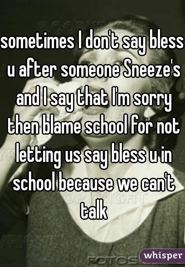 sometimes I don't say bless u after someone Sneeze's and I say that I'm sorry then blame school for not letting us say bless u in school because we can't talk