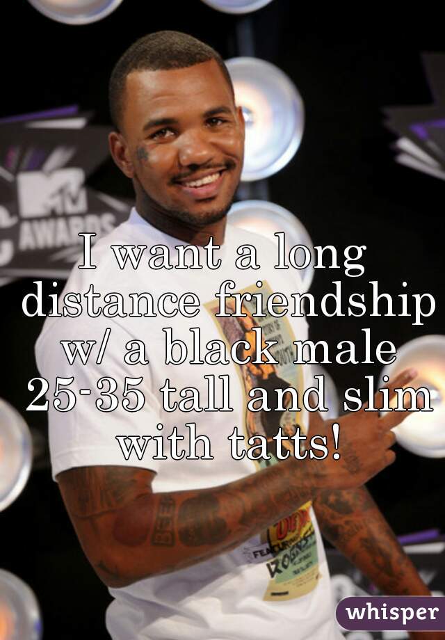 I want a long distance friendship w/ a black male 25-35 tall and slim with tatts!