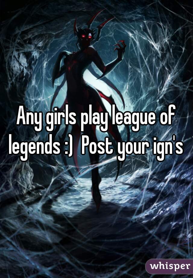 Any girls play league of legends :)  Post your ign's 