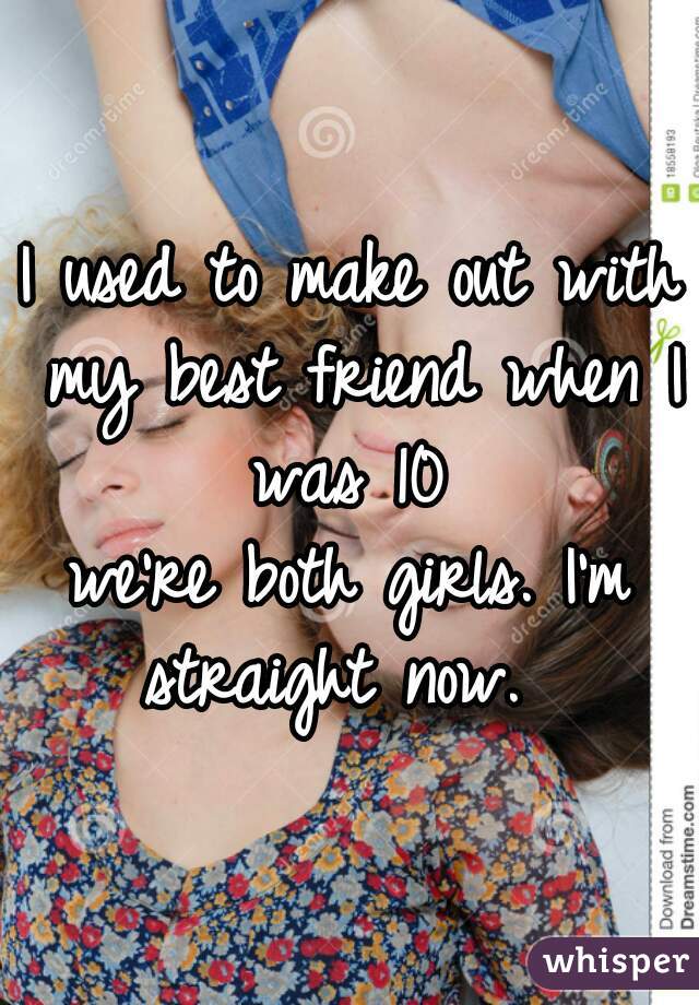 I used to make out with my best friend when I was 10 
we're both girls. I'm straight now.  