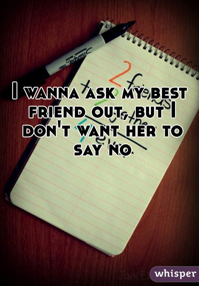 I wanna ask my best friend out, but I don't want her to say no