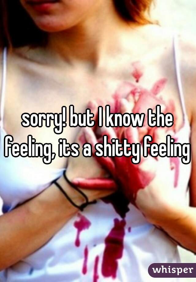 sorry! but I know the feeling, its a shitty feeling 