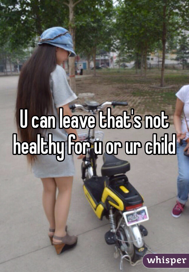 U can leave that's not healthy for u or ur child 