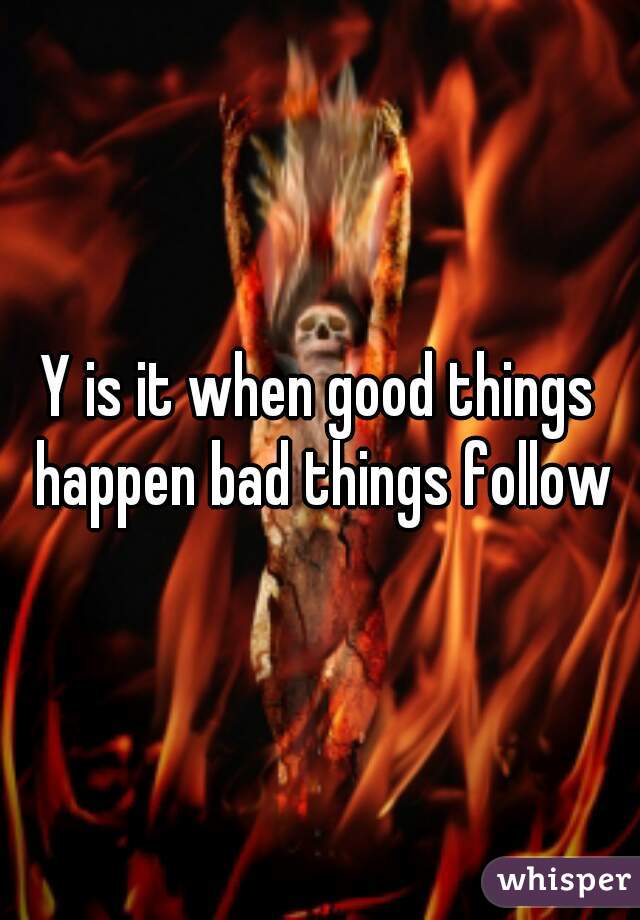 Y is it when good things happen bad things follow