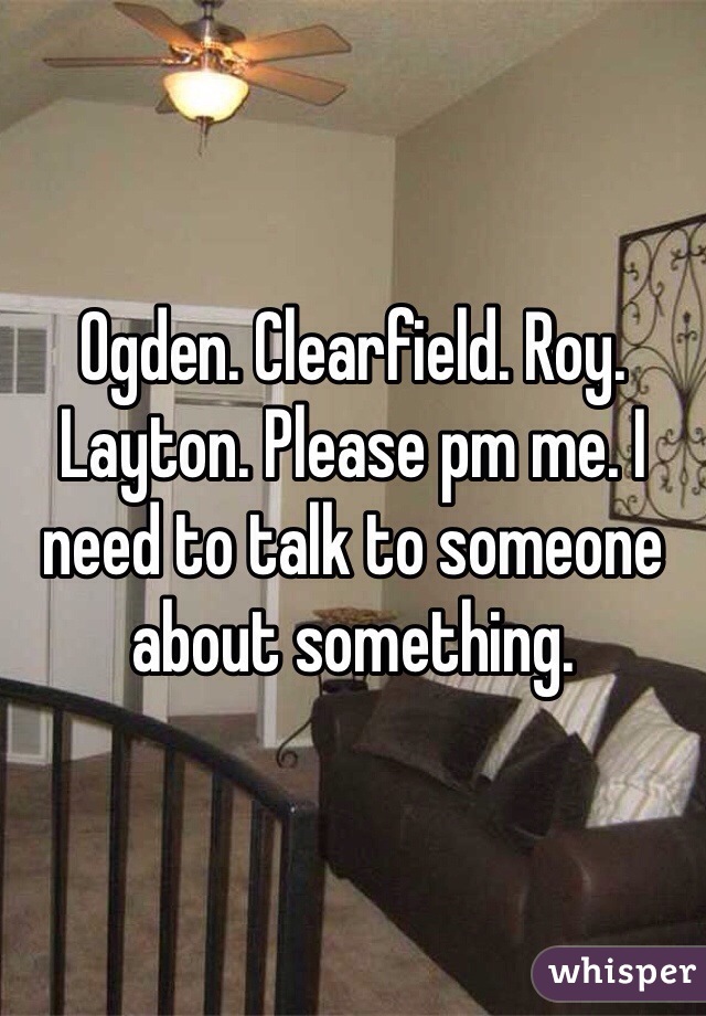Ogden. Clearfield. Roy. Layton. Please pm me. I need to talk to someone about something. 