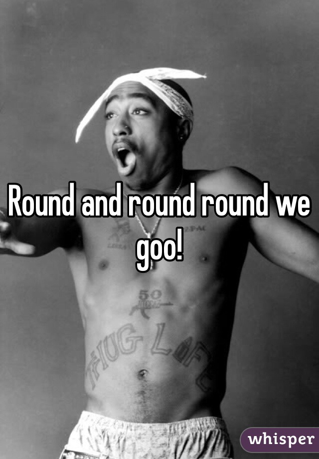 Round and round round we goo!