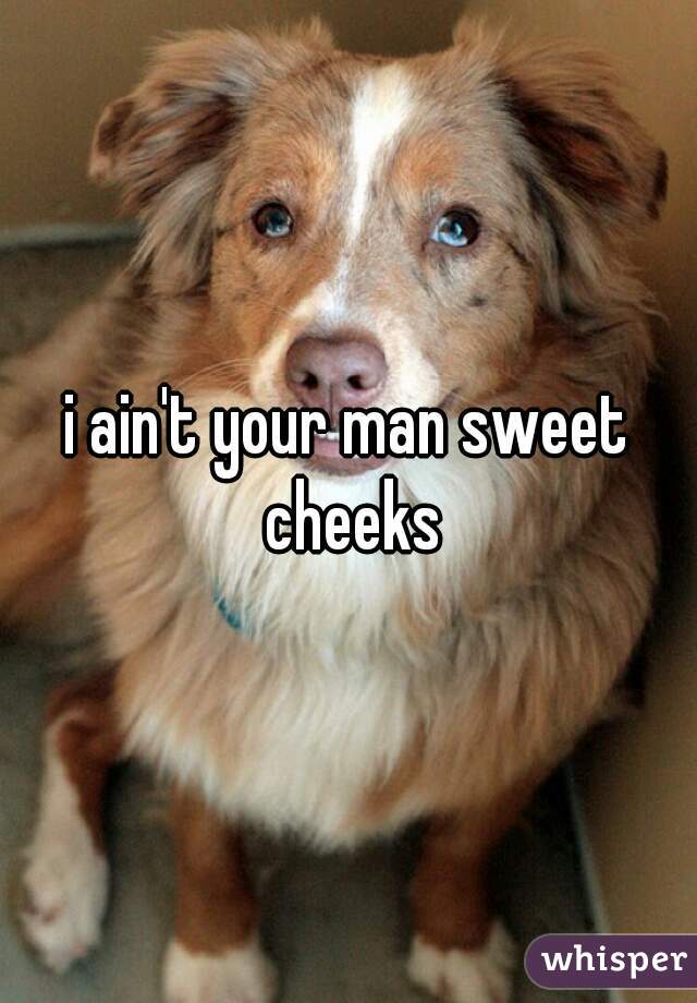 i ain't your man sweet cheeks