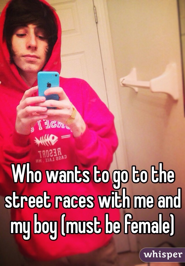 Who wants to go to the street races with me and my boy (must be female)