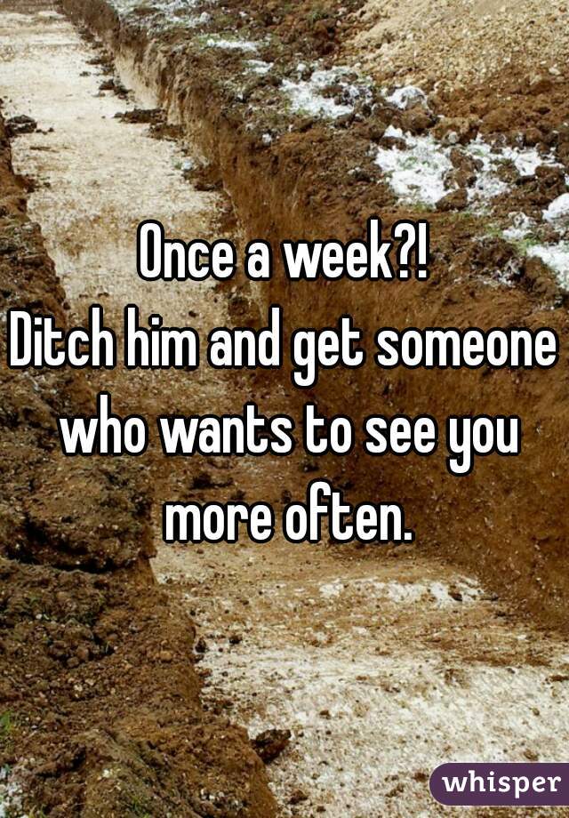 Once a week?!
Ditch him and get someone who wants to see you more often.