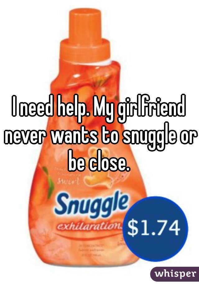 I need help. My girlfriend never wants to snuggle or be close. 